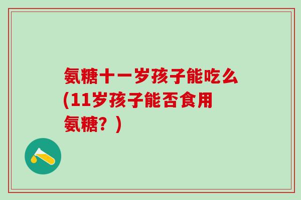 氨糖十一岁孩子能吃么(11岁孩子能否食用氨糖？)-第1张图片-氨糖科普网