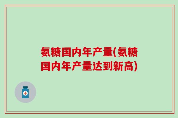 氨糖国内年产量(氨糖国内年产量达到新高)-第1张图片-氨糖科普网 氨糖国内年产量(氨糖国内年产量达到新高)-第1张图片-氨糖科普网