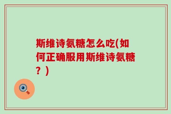 斯维诗氨糖怎么吃(如何正确服用斯维诗氨糖?)-第1张图片-氨糖科普网 斯维诗氨糖怎么吃(如何正确服用斯维诗氨糖?)-第1张图片-氨糖科普网