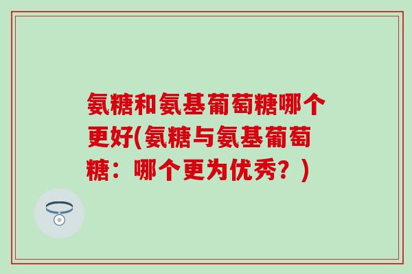 氨糖和氨基葡萄糖哪个更好(氨糖与氨基葡萄糖:哪个更为优秀?)-第1张图片-氨糖科普网 氨糖和氨基葡萄糖哪个更好(氨糖与氨基葡萄糖:哪个更为优秀?)-第1张图片-氨糖科普网