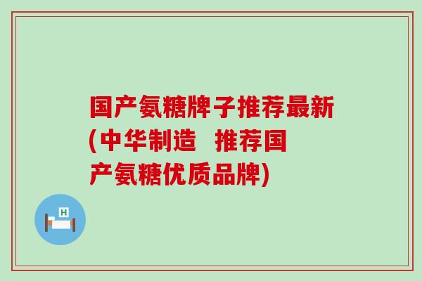 国产氨糖牌子推荐最新(中华制造 推荐国产氨糖优质品牌)-第1张图片-氨糖科普网 国产氨糖牌子推荐最新(中华制造 推荐国产氨糖优质品牌)-第1张图片-氨糖科普网