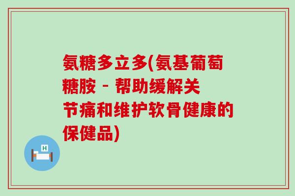 氨糖多立多(氨基葡萄糖胺 - 帮助缓解关节痛和维护软骨健康的保健品)-第1张图片-氨糖科普网 氨糖多立多(氨基葡萄糖胺 - 帮助缓解关节痛和维护软骨健康的保健品)-第1张图片-氨糖科普网
