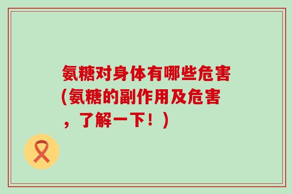 氨糖对身体有哪些危害(氨糖的副作用及危害,了解一下!)-第1张图片-氨糖科普网 氨糖对身体有哪些危害(氨糖的副作用及危害,了解一下!)-第1张图片-氨糖科普网