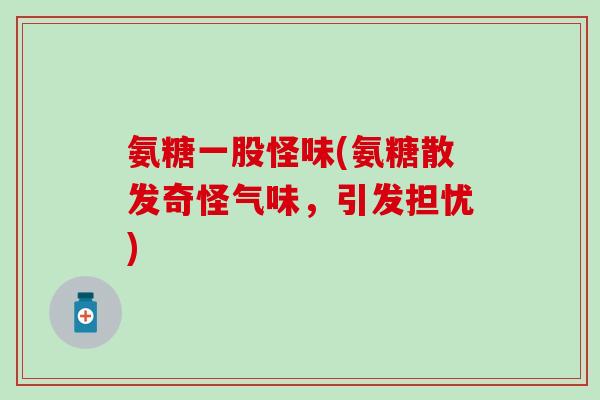 氨糖一股怪味(氨糖散发奇怪气味,引发担忧)-第1张图片-氨糖科普网 氨糖一股怪味(氨糖散发奇怪气味,引发担忧)-第1张图片-氨糖科普网