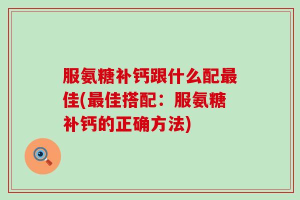 服氨糖补钙跟什么配最佳(最佳搭配:服氨糖补钙的正确方法)-第1张图片-氨糖科普网 服氨糖补钙跟什么配最佳(最佳搭配:服氨糖补钙的正确方法)-第1张图片-氨糖科普网