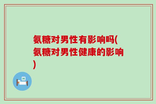 氨糖对男性有影响吗(氨糖对男性健康的影响)-第1张图片-氨糖科普网 氨糖对男性有影响吗(氨糖对男性健康的影响)-第1张图片-氨糖科普网