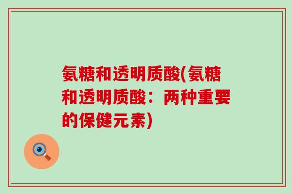 氨糖和透明质酸(氨糖和透明质酸:两种重要的保健元素)-第1张图片-氨糖科普网 氨糖和透明质酸(氨糖和透明质酸:两种重要的保健元素)-第1张图片-氨糖科普网