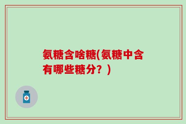 氨糖含啥糖(氨糖中含有哪些糖分?)-第1张图片-氨糖科普网 氨糖含啥糖(氨糖中含有哪些糖分?)-第1张图片-氨糖科普网