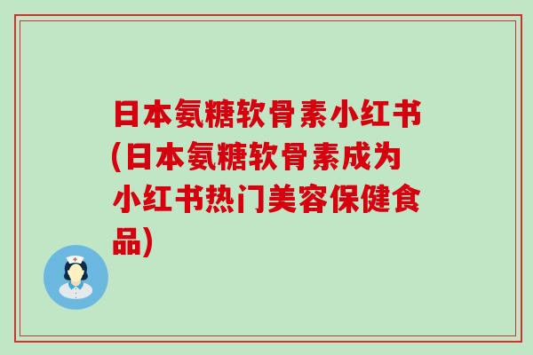 日本氨糖软骨素小红书(日本氨糖软骨素成为小红书热门美容保健食品)-第1张图片-氨糖科普网 日本氨糖软骨素小红书(日本氨糖软骨素成为小红书热门美容保健食品)-第1张图片-氨糖科普网