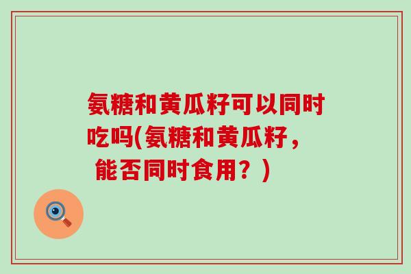 氨糖和黄瓜籽可以同时吃吗(氨糖和黄瓜籽, 能否同时食用?)-第1张图片-氨糖科普网 氨糖和黄瓜籽可以同时吃吗(氨糖和黄瓜籽, 能否同时食用?)-第1张图片-氨糖科普网
