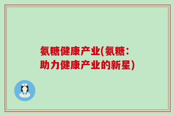 氨糖健康产业(氨糖:助力健康产业的新星)-第1张图片-氨糖科普网 氨糖健康产业(氨糖:助力健康产业的新星)-第1张图片-氨糖科普网