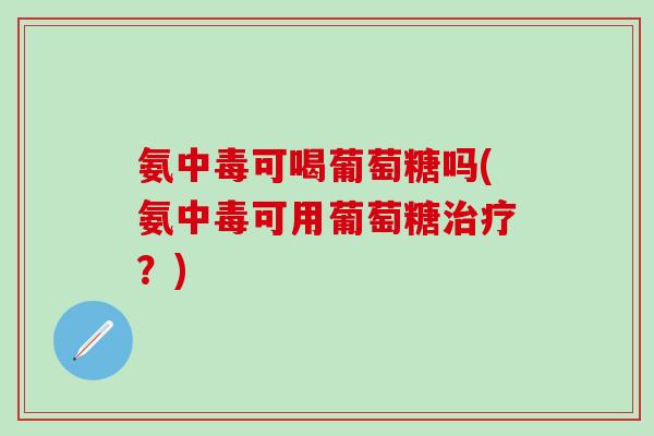 氨中毒可喝葡萄糖吗(氨中毒可用葡萄糖治疗?)-第1张图片-氨糖科普网 氨中毒可喝葡萄糖吗(氨中毒可用葡萄糖治疗?)-第1张图片-氨糖科普网