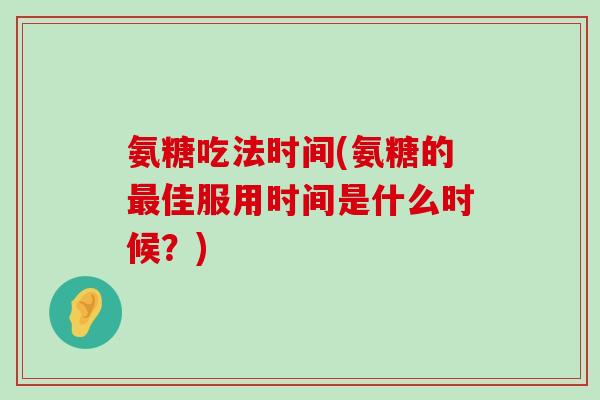 氨糖吃法时间(氨糖的最佳服用时间是什么时候?)-第1张图片-氨糖科普网 氨糖吃法时间(氨糖的最佳服用时间是什么时候?)-第1张图片-氨糖科普网