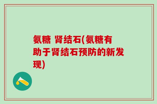 氨糖 肾结石(氨糖有助于肾结石预防的新发现)-第1张图片-氨糖科普网 氨糖 肾结石(氨糖有助于肾结石预防的新发现)-第1张图片-氨糖科普网
