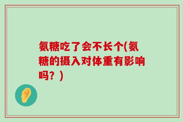 氨糖吃了会不长个(氨糖的摄入对体重有影响吗？)-第1张图片-氨糖科普网