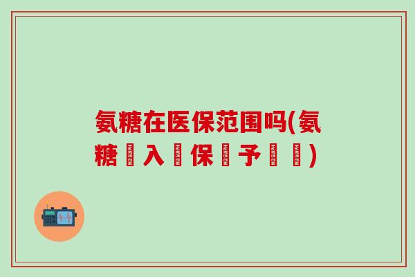 氨糖在医保范围吗(氨糖納入醫保給予報銷)-第1张图片-氨糖科普网 氨糖在医保范围吗(氨糖納入醫保給予報銷)-第1张图片-氨糖科普网