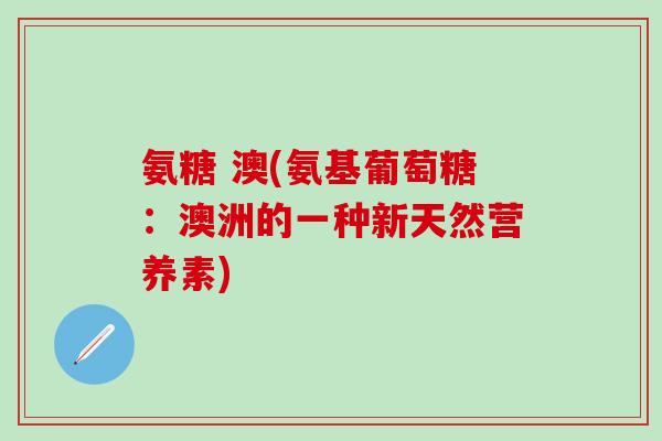 氨糖 澳(氨基葡萄糖:澳洲的一种新天然营养素)-第1张图片-氨糖科普网 氨糖 澳(氨基葡萄糖:澳洲的一种新天然营养素)-第1张图片-氨糖科普网