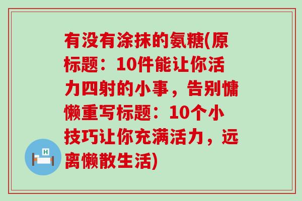 有没有涂抹的氨糖(原标题:10件能让你活力四射的小事,告别慵懒重写标题:10个小技巧让你充满活力,远离懒散生活)-第1张图片-氨糖科普网 有没有涂抹的氨糖(原标题:10件能让你活力四射的小事,告别慵懒重写标题:10个小技巧让你充满活力,远离懒散生活)-第1张图片-氨糖科普网