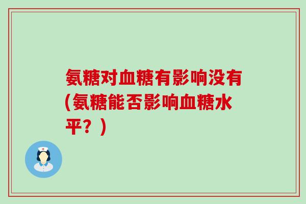 氨糖对血糖有影响没有(氨糖能否影响血糖水平？)-第1张图片-氨糖科普网