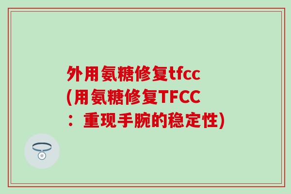 外用氨糖修复tfcc(用氨糖修复TFCC:重现手腕的稳定性)-第1张图片-氨糖科普网 外用氨糖修复tfcc(用氨糖修复TFCC:重现手腕的稳定性)-第1张图片-氨糖科普网