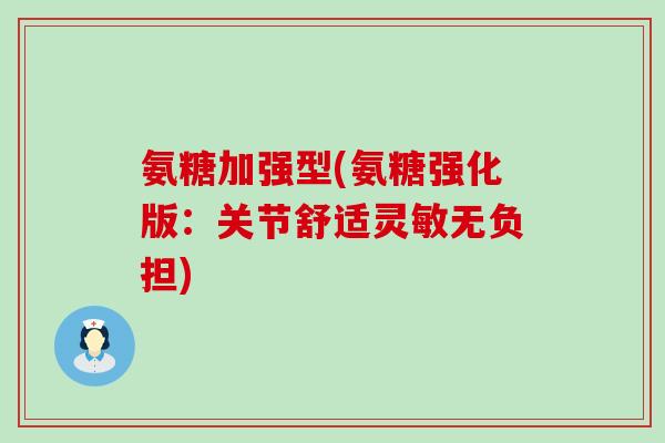 氨糖加强型(氨糖强化版:关节舒适灵敏无负担)-第1张图片-氨糖科普网 氨糖加强型(氨糖强化版:关节舒适灵敏无负担)-第1张图片-氨糖科普网