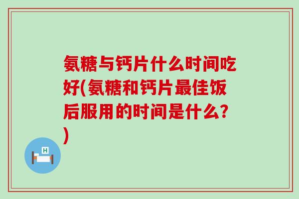 氨糖与钙片什么时间吃好(氨糖和钙片最佳饭后服用的时间是什么？)-第1张图片-氨糖科普网