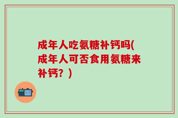 成年人吃氨糖补钙吗(成年人可否食用氨糖来补钙?)-第1张图片-氨糖科普网 成年人吃氨糖补钙吗(成年人可否食用氨糖来补钙?)-第1张图片-氨糖科普网