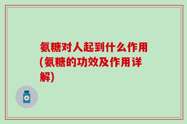 氨糖对人起到什么作用(氨糖的功效及作用详解)-第1张图片-氨糖科普网
