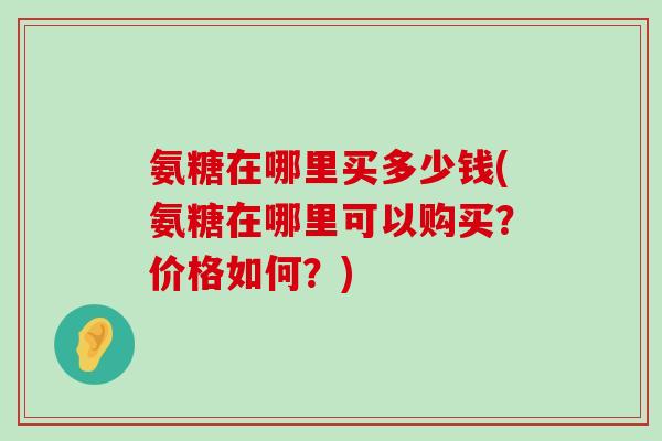 氨糖在哪里买多少钱(氨糖在哪里可以购买?价格如何?)-第1张图片-氨糖科普网 氨糖在哪里买多少钱(氨糖在哪里可以购买?价格如何?)-第1张图片-氨糖科普网