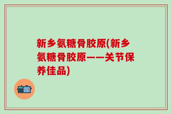 新乡氨糖骨胶原(新乡氨糖骨胶原——关节保养佳品)-第1张图片-氨糖科普网 新乡氨糖骨胶原(新乡氨糖骨胶原——关节保养佳品)-第1张图片-氨糖科普网