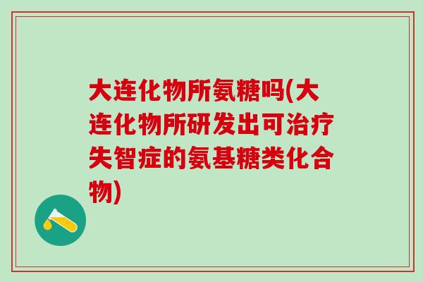 大连化物所氨糖吗(大连化物所研发出可治疗失智症的氨基糖类化合物)-第1张图片-氨糖科普网 大连化物所氨糖吗(大连化物所研发出可治疗失智症的氨基糖类化合物)-第1张图片-氨糖科普网