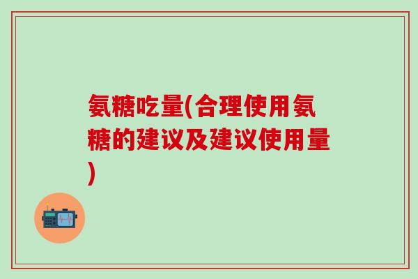 氨糖吃量(合理使用氨糖的建议及建议使用量)-第1张图片-氨糖科普网 氨糖吃量(合理使用氨糖的建议及建议使用量)-第1张图片-氨糖科普网