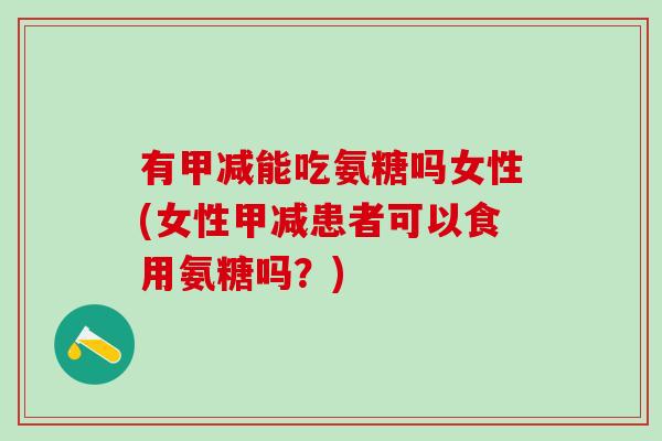 有甲减能吃氨糖吗女性(女性甲减患者可以食用氨糖吗?)-第1张图片-氨糖科普网 有甲减能吃氨糖吗女性(女性甲减患者可以食用氨糖吗?)-第1张图片-氨糖科普网
