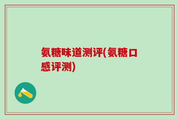 氨糖味道测评(氨糖口感评测)-第1张图片-氨糖科普网 氨糖味道测评(氨糖口感评测)-第1张图片-氨糖科普网