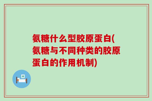 氨糖什么型胶原蛋白(氨糖与不同种类的胶原蛋白的作用机制)-第1张图片-氨糖科普网