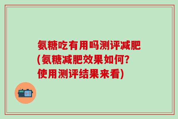 氨糖吃有用吗测评减肥(氨糖减肥效果如何?使用测评结果来看)-第1张图片-氨糖科普网 氨糖吃有用吗测评减肥(氨糖减肥效果如何?使用测评结果来看)-第1张图片-氨糖科普网