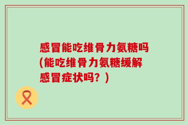 感冒能吃维骨力氨糖吗(能吃维骨力氨糖缓解感冒症状吗?)-第1张图片-氨糖科普网 感冒能吃维骨力氨糖吗(能吃维骨力氨糖缓解感冒症状吗?)-第1张图片-氨糖科普网
