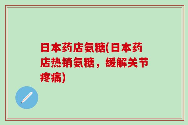 日本药店氨糖(日本药店热销氨糖,缓解关节疼痛)-第1张图片-氨糖科普网 日本药店氨糖(日本药店热销氨糖,缓解关节疼痛)-第1张图片-氨糖科普网
