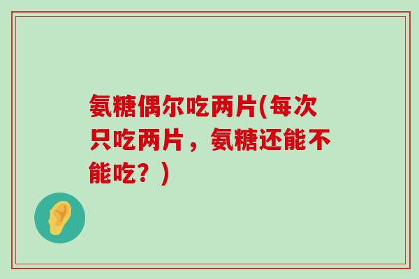 氨糖偶尔吃两片(每次只吃两片,氨糖还能不能吃?)-第1张图片-氨糖科普网 氨糖偶尔吃两片(每次只吃两片,氨糖还能不能吃?)-第1张图片-氨糖科普网
