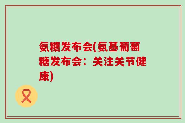 氨糖发布会(氨基葡萄糖发布会：关注关节健康)-第1张图片-氨糖科普网