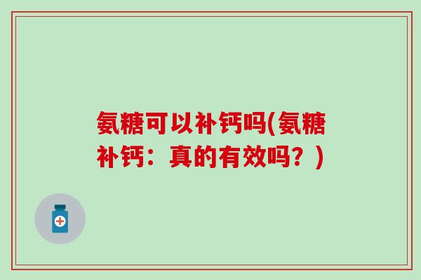 氨糖可以补钙吗(氨糖补钙:真的有效吗?)-第1张图片-氨糖科普网 氨糖可以补钙吗(氨糖补钙:真的有效吗?)-第1张图片-氨糖科普网