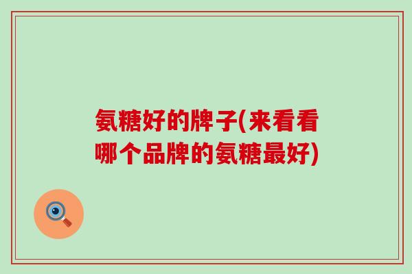 氨糖好的牌子(来看看哪个品牌的氨糖最好)-第1张图片-氨糖科普网 氨糖好的牌子(来看看哪个品牌的氨糖最好)-第1张图片-氨糖科普网