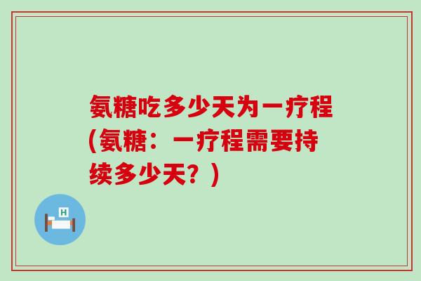 氨糖吃多少天为一疗程(氨糖：一疗程需要持续多少天？)-第1张图片-氨糖科普网