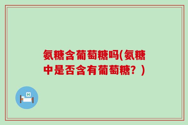 氨糖含葡萄糖吗(氨糖中是否含有葡萄糖?)-第1张图片-氨糖科普网 氨糖含葡萄糖吗(氨糖中是否含有葡萄糖?)-第1张图片-氨糖科普网