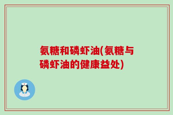 氨糖和磷虾油(氨糖与磷虾油的健康益处)-第1张图片-氨糖科普网