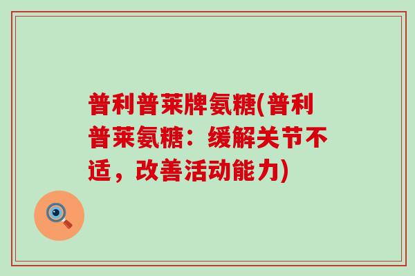 普利普莱牌氨糖(普利普莱氨糖:缓解关节不适,改善活动能力)-第1张图片-氨糖科普网 普利普莱牌氨糖(普利普莱氨糖:缓解关节不适,改善活动能力)-第1张图片-氨糖科普网