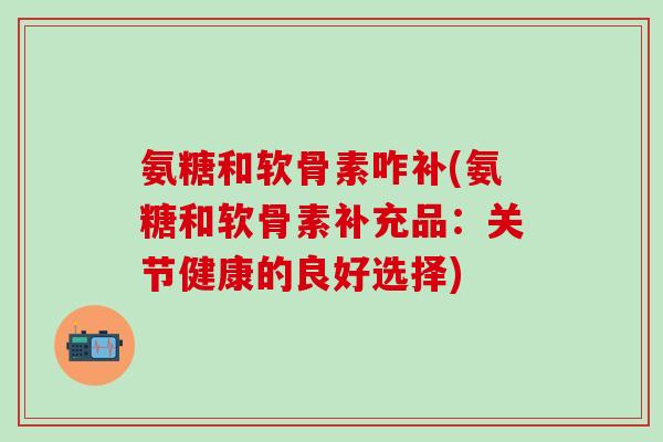 氨糖和软骨素咋补(氨糖和软骨素补充品:关节健康的良好选择)-第1张图片-氨糖科普网 氨糖和软骨素咋补(氨糖和软骨素补充品:关节健康的良好选择)-第1张图片-氨糖科普网