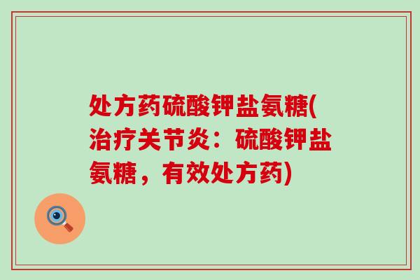 处方药硫酸钾盐氨糖(治疗关节炎:硫酸钾盐氨糖,有效处方药)-第1张图片-氨糖科普网 处方药硫酸钾盐氨糖(治疗关节炎:硫酸钾盐氨糖,有效处方药)-第1张图片-氨糖科普网