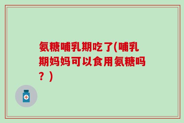 氨糖哺乳期吃了(哺乳期妈妈可以食用氨糖吗?)-第1张图片-氨糖科普网 氨糖哺乳期吃了(哺乳期妈妈可以食用氨糖吗?)-第1张图片-氨糖科普网