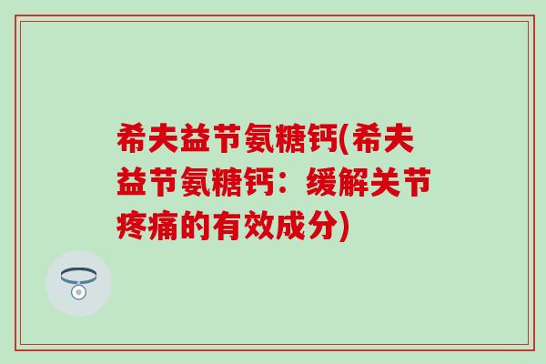 希夫益节氨糖钙(希夫益节氨糖钙:缓解关节疼痛的有效成分)-第1张图片-氨糖科普网 希夫益节氨糖钙(希夫益节氨糖钙:缓解关节疼痛的有效成分)-第1张图片-氨糖科普网